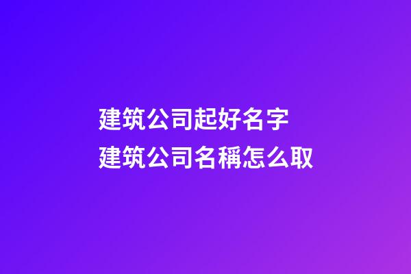 建筑公司起好名字 建筑公司名稱怎么取